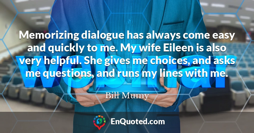 Memorizing dialogue has always come easy and quickly to me. My wife Eileen is also very helpful. She gives me choices, and asks me questions, and runs my lines with me.