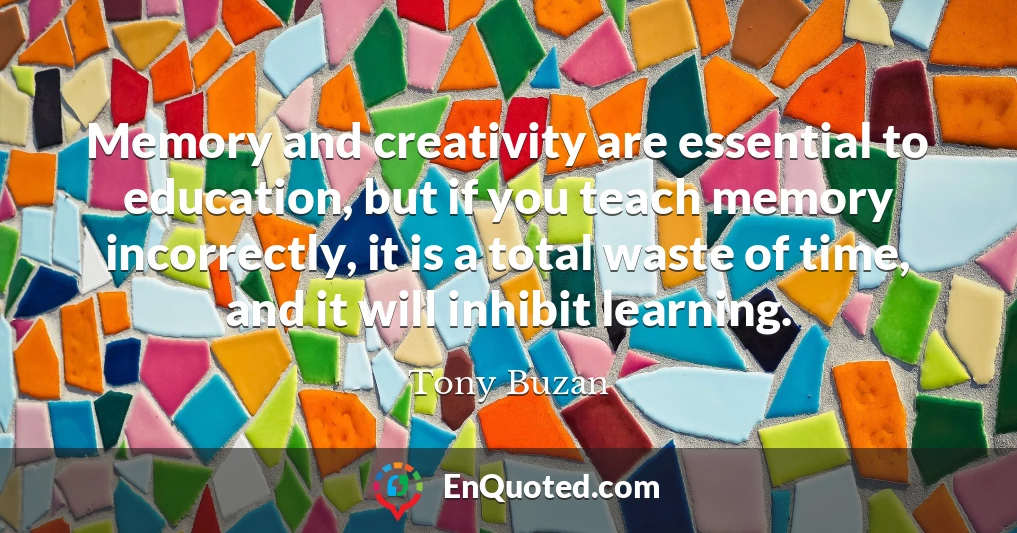 Memory and creativity are essential to education, but if you teach memory incorrectly, it is a total waste of time, and it will inhibit learning.