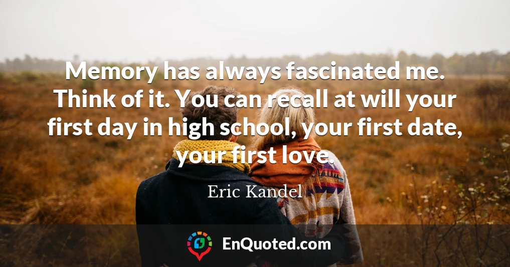 Memory has always fascinated me. Think of it. You can recall at will your first day in high school, your first date, your first love.