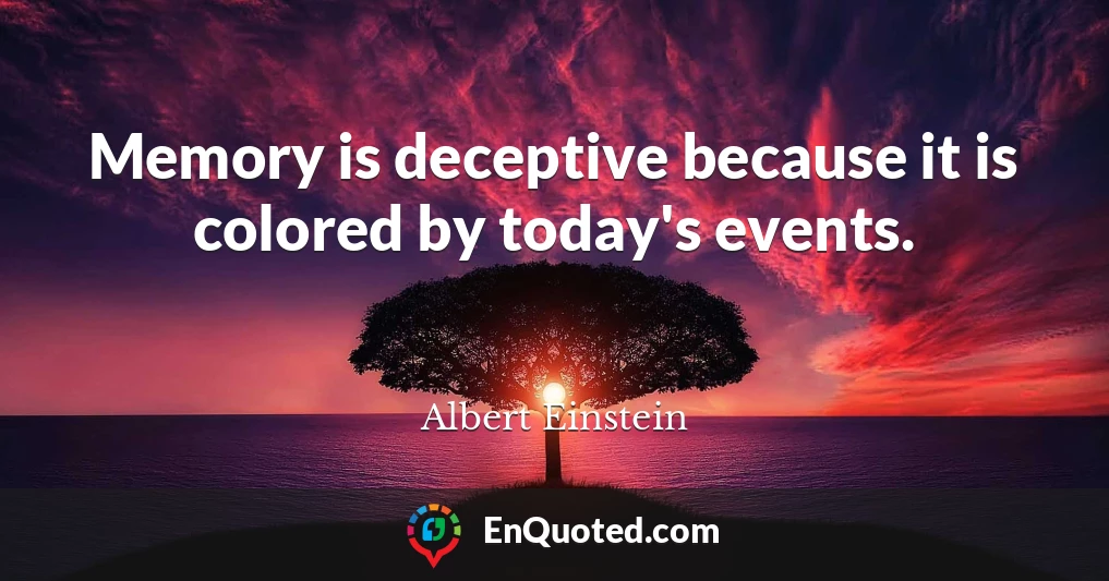 Memory is deceptive because it is colored by today's events.
