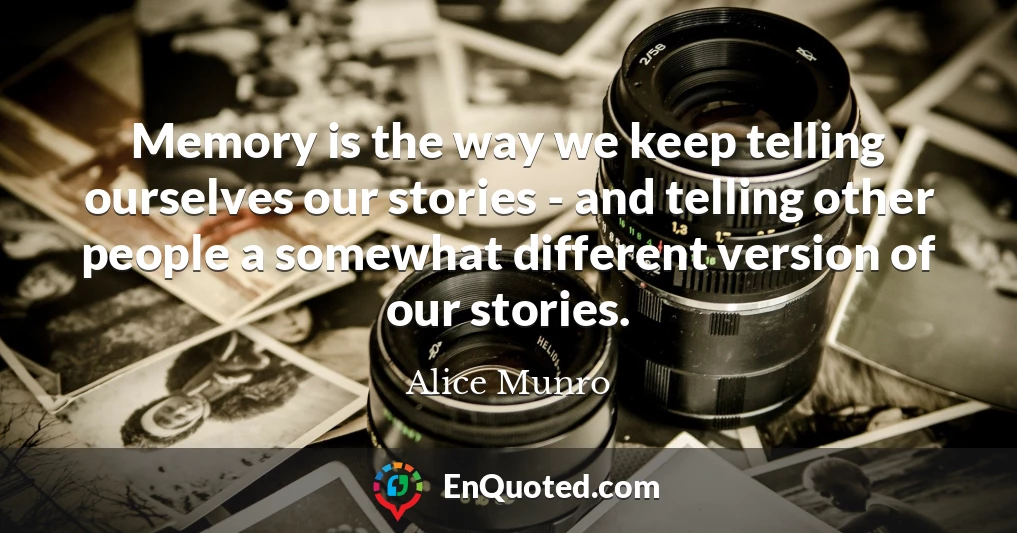 Memory is the way we keep telling ourselves our stories - and telling other people a somewhat different version of our stories.