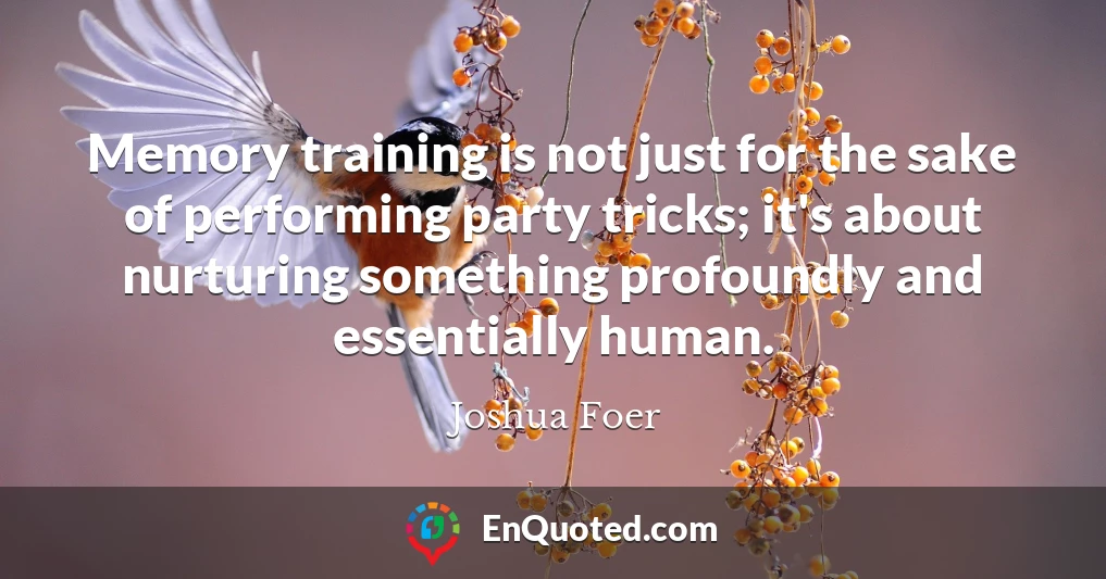 Memory training is not just for the sake of performing party tricks; it's about nurturing something profoundly and essentially human.
