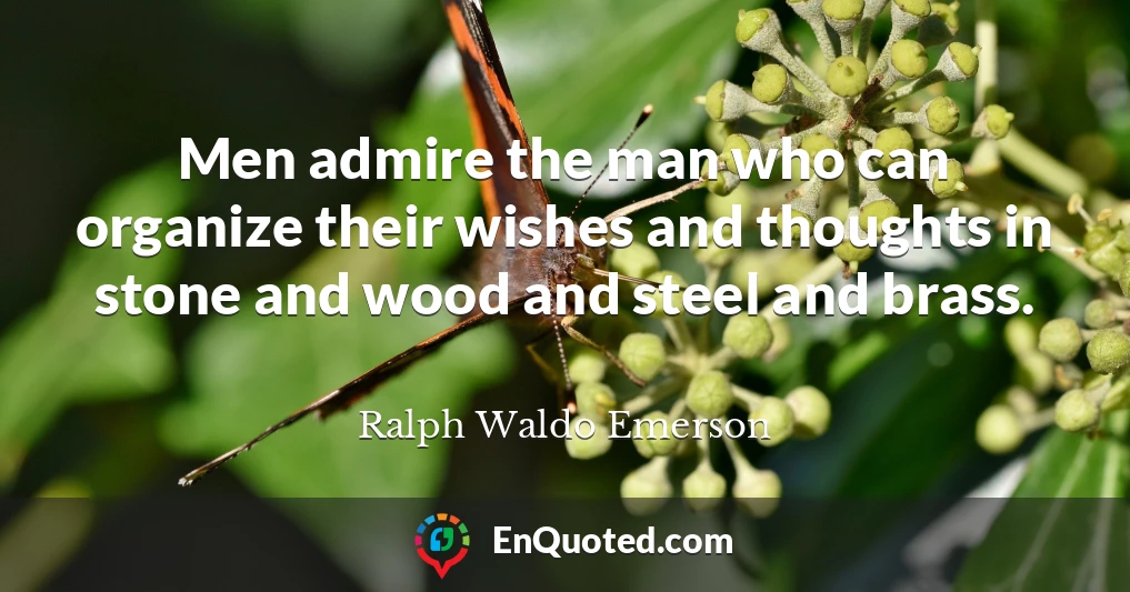 Men admire the man who can organize their wishes and thoughts in stone and wood and steel and brass.