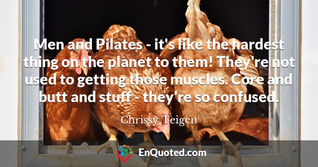 Men and Pilates - it's like the hardest thing on the planet to them! They're not used to getting those muscles. Core and butt and stuff - they're so confused.