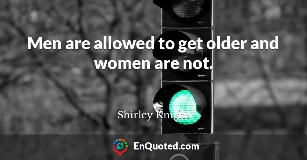 Men are allowed to get older and women are not.