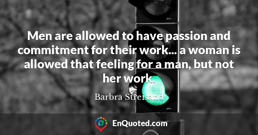 Men are allowed to have passion and commitment for their work... a woman is allowed that feeling for a man, but not her work.