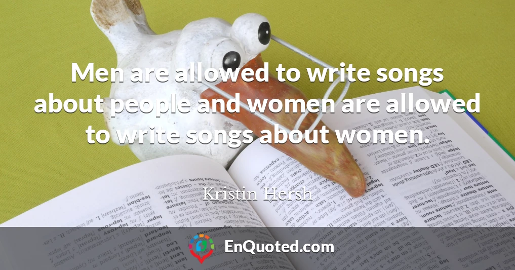 Men are allowed to write songs about people and women are allowed to write songs about women.