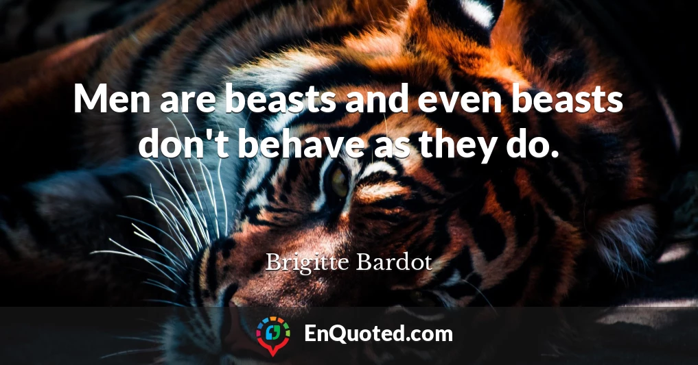 Men are beasts and even beasts don't behave as they do.