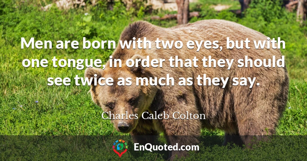 Men are born with two eyes, but with one tongue, in order that they should see twice as much as they say.