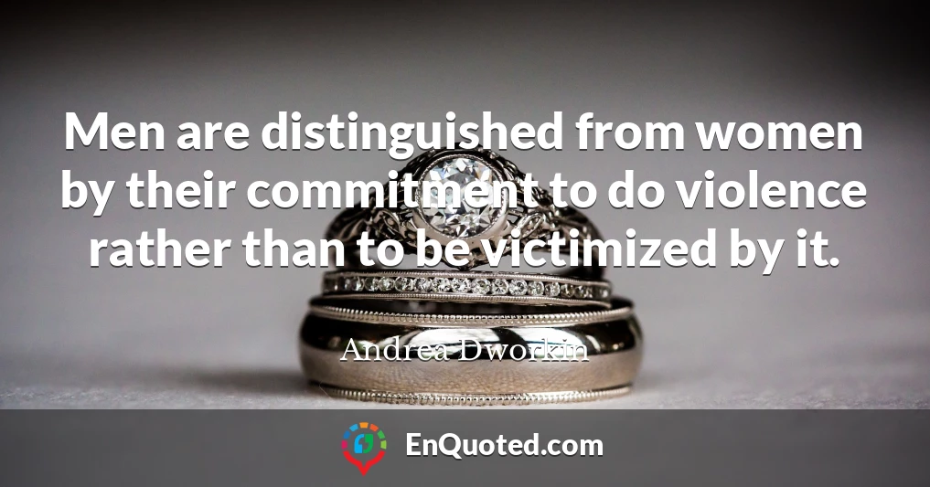 Men are distinguished from women by their commitment to do violence rather than to be victimized by it.