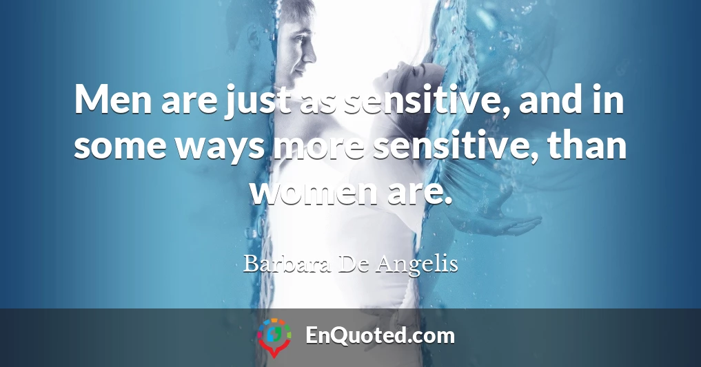 Men are just as sensitive, and in some ways more sensitive, than women are.