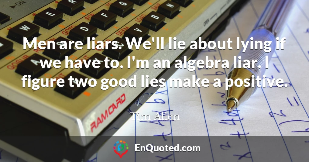 Men are liars. We'll lie about lying if we have to. I'm an algebra liar. I figure two good lies make a positive.