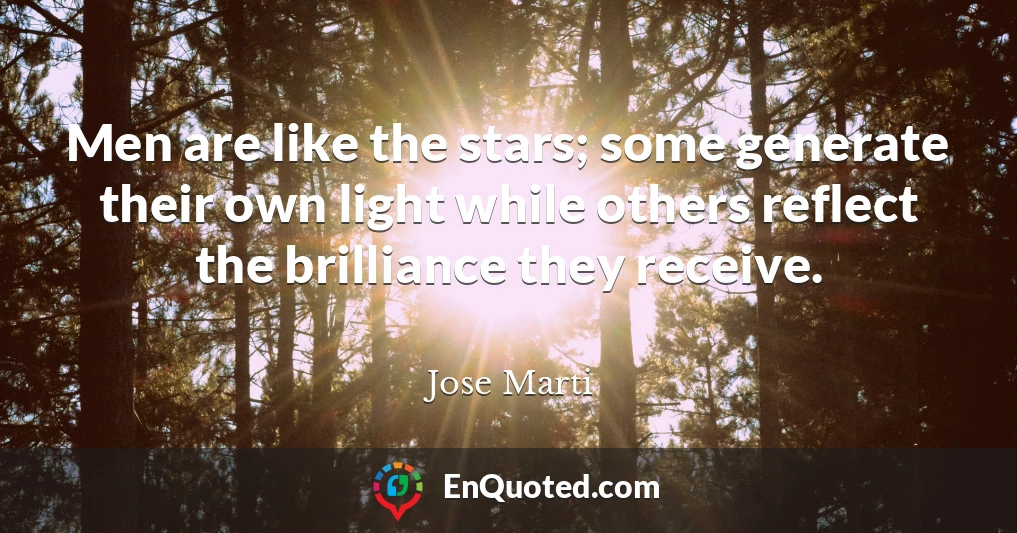 Men are like the stars; some generate their own light while others reflect the brilliance they receive.