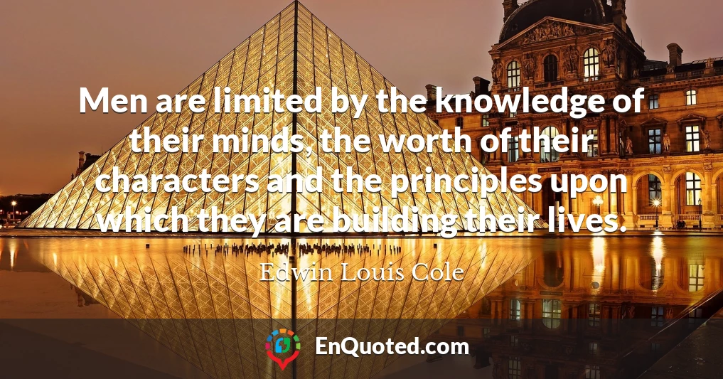 Men are limited by the knowledge of their minds, the worth of their characters and the principles upon which they are building their lives.
