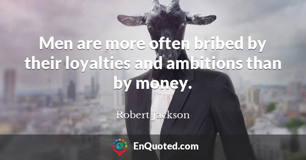 Men are more often bribed by their loyalties and ambitions than by money.
