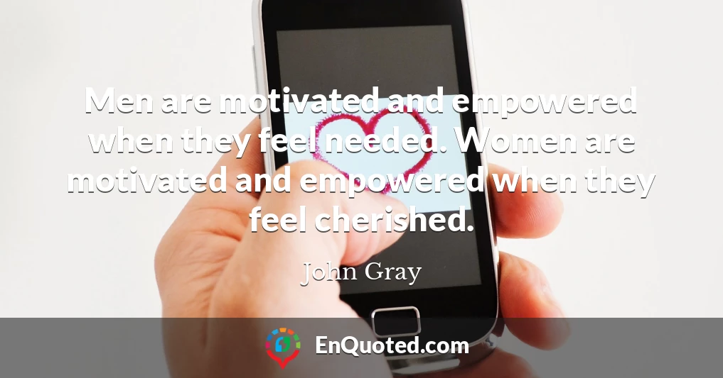 Men are motivated and empowered when they feel needed. Women are motivated and empowered when they feel cherished.