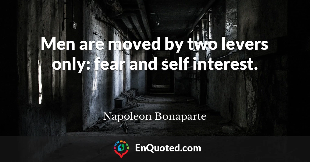 Men are moved by two levers only: fear and self interest.