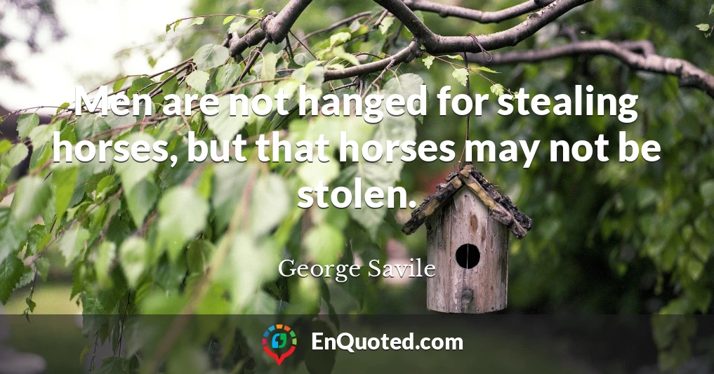 Men are not hanged for stealing horses, but that horses may not be stolen.