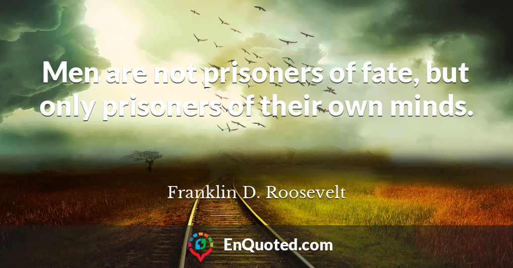 Men are not prisoners of fate, but only prisoners of their own minds.