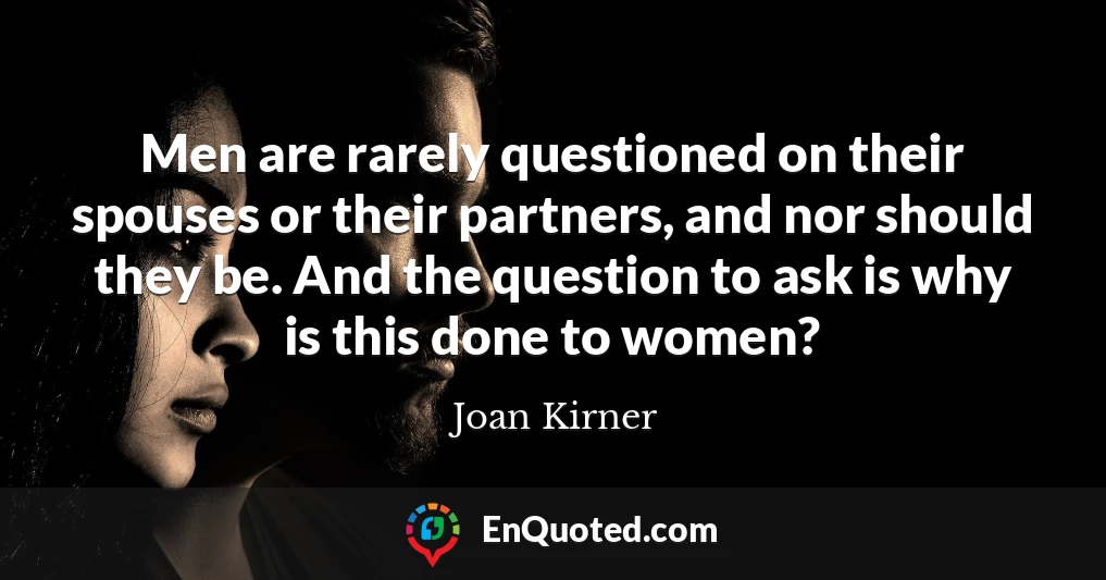 Men are rarely questioned on their spouses or their partners, and nor should they be. And the question to ask is why is this done to women?