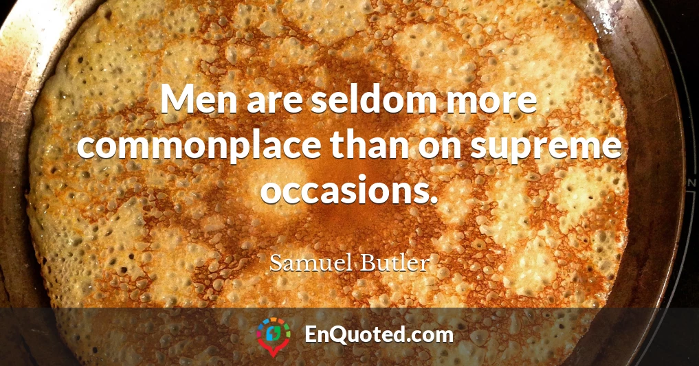 Men are seldom more commonplace than on supreme occasions.