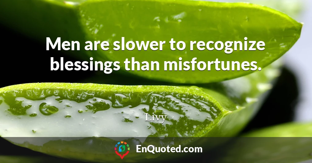 Men are slower to recognize blessings than misfortunes.