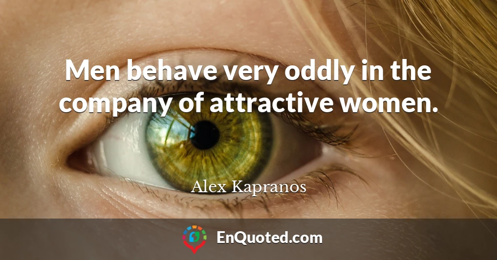 Men behave very oddly in the company of attractive women.