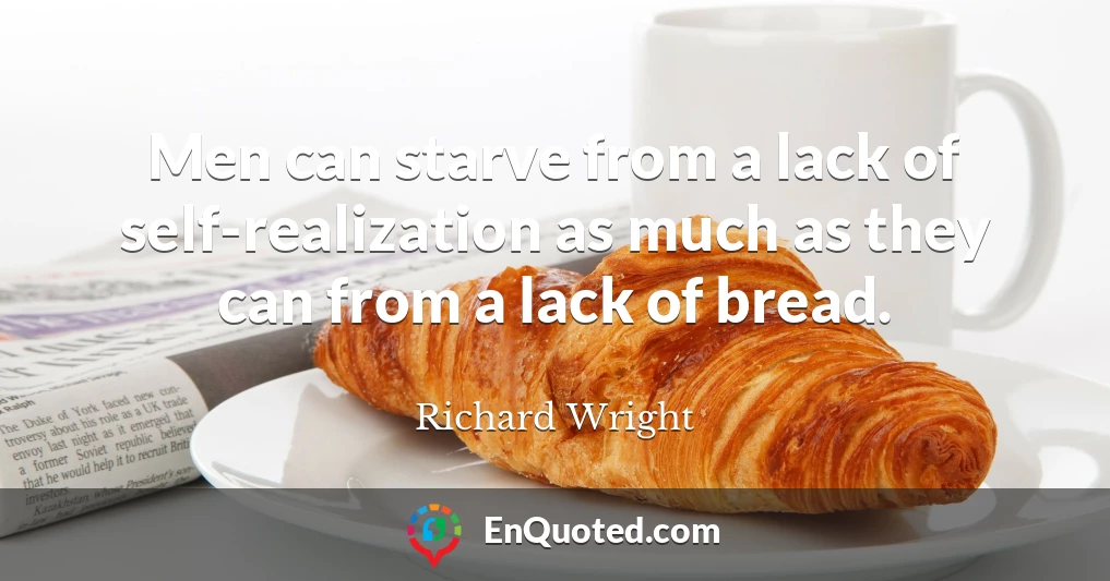 Men can starve from a lack of self-realization as much as they can from a lack of bread.