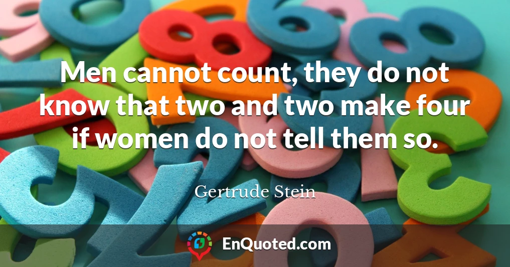 Men cannot count, they do not know that two and two make four if women do not tell them so.