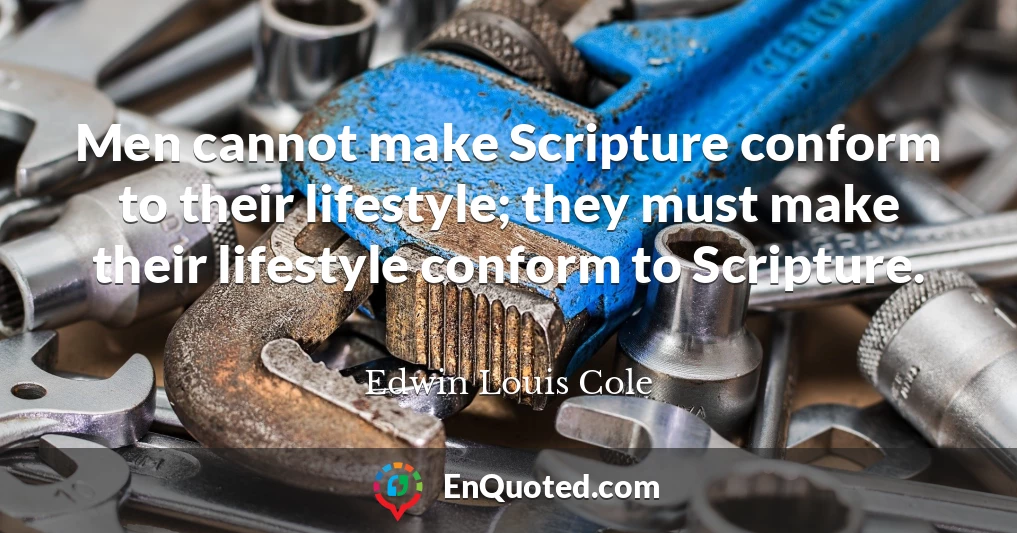 Men cannot make Scripture conform to their lifestyle; they must make their lifestyle conform to Scripture.