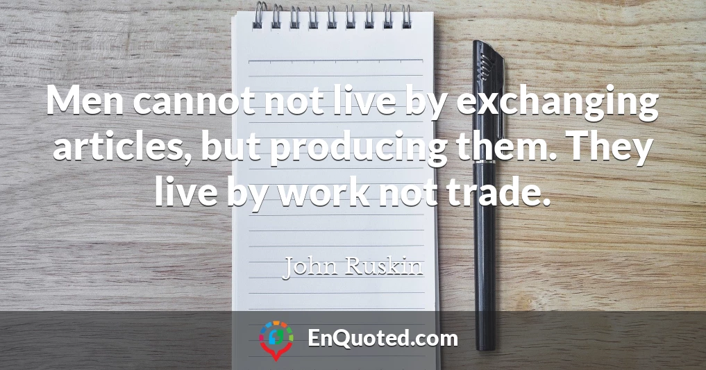 Men cannot not live by exchanging articles, but producing them. They live by work not trade.