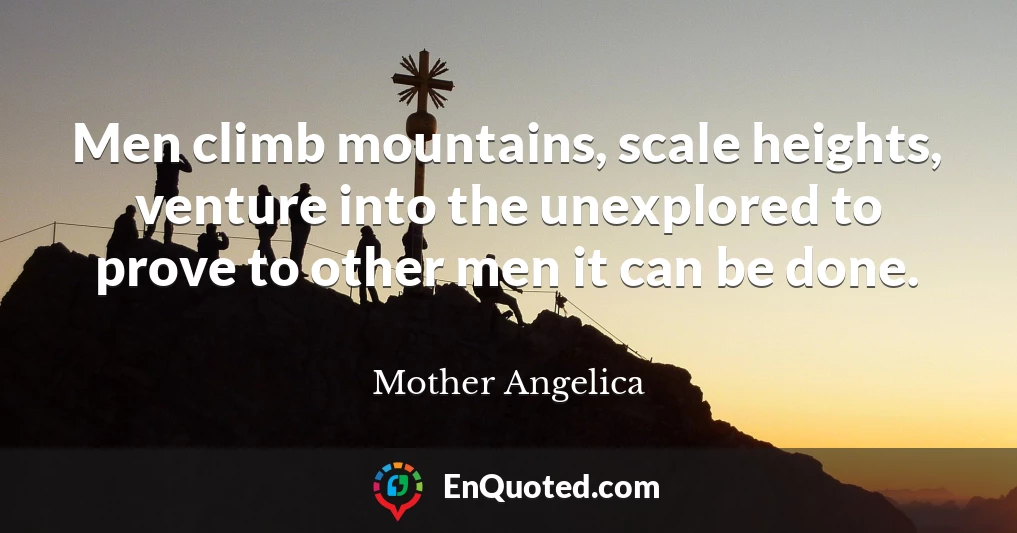 Men climb mountains, scale heights, venture into the unexplored to prove to other men it can be done.