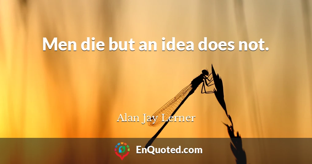 Men die but an idea does not.