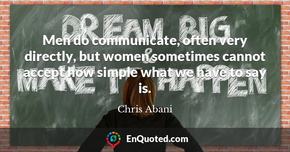 Men do communicate, often very directly, but women sometimes cannot accept how simple what we have to say is.