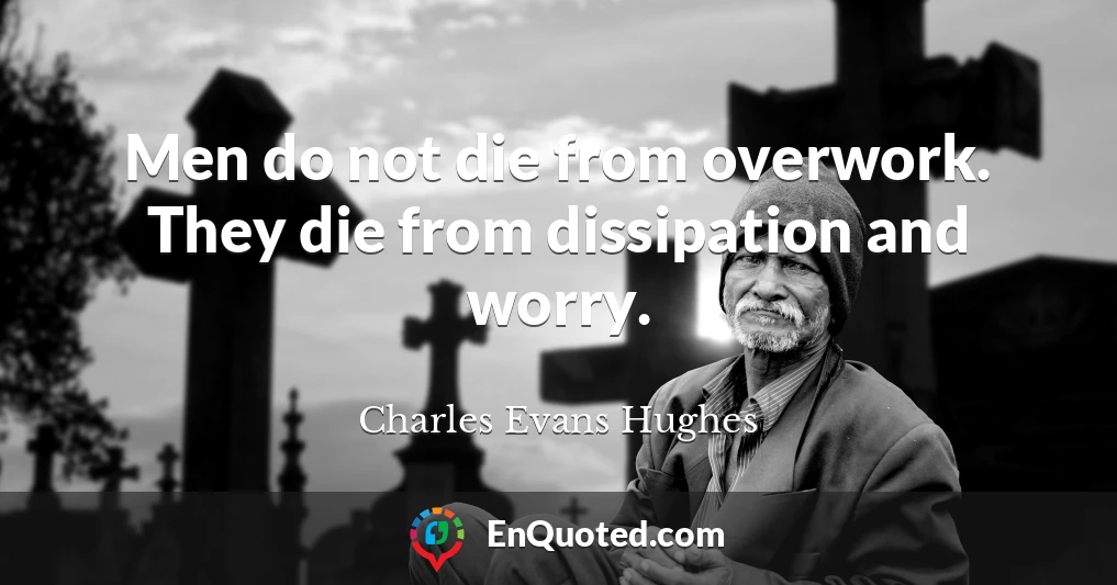 Men do not die from overwork. They die from dissipation and worry.
