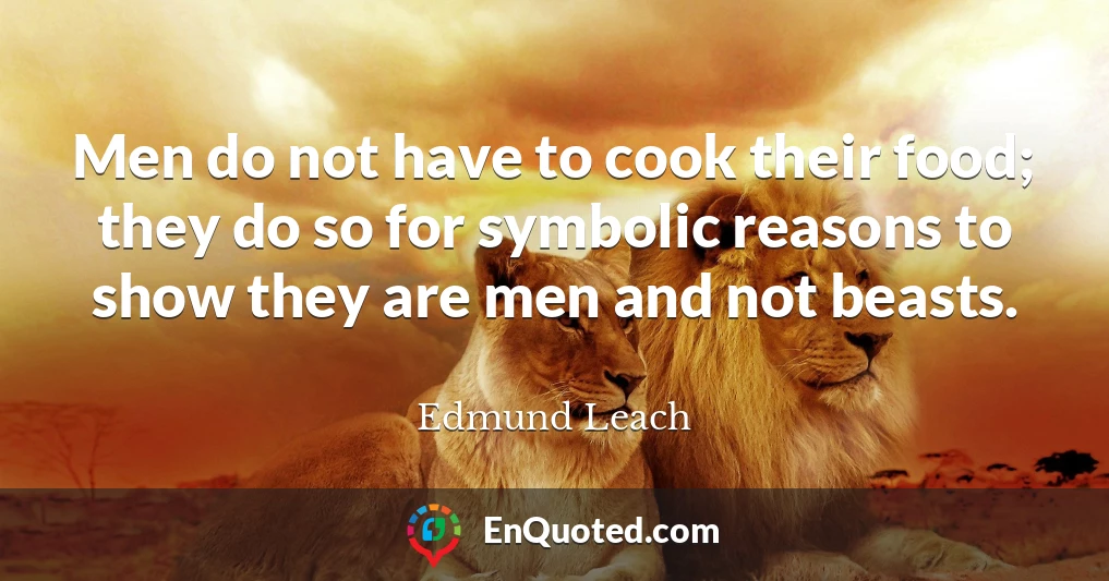 Men do not have to cook their food; they do so for symbolic reasons to show they are men and not beasts.