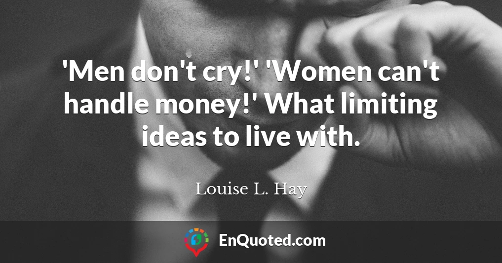 'Men don't cry!' 'Women can't handle money!' What limiting ideas to live with.