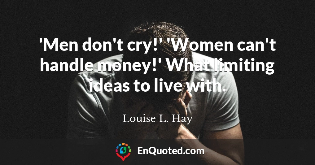 'Men don't cry!' 'Women can't handle money!' What limiting ideas to live with.