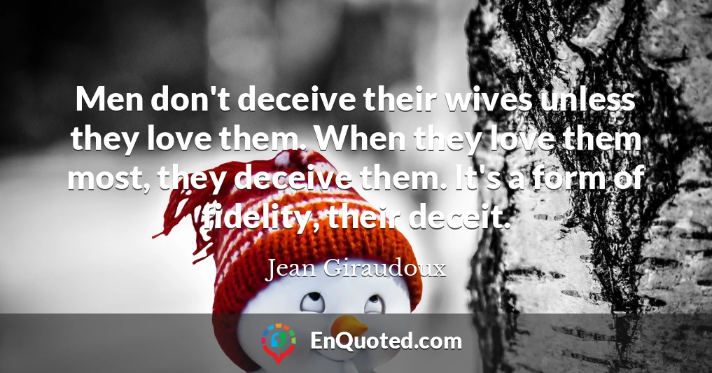 Men don't deceive their wives unless they love them. When they love them most, they deceive them. It's a form of fidelity, their deceit.