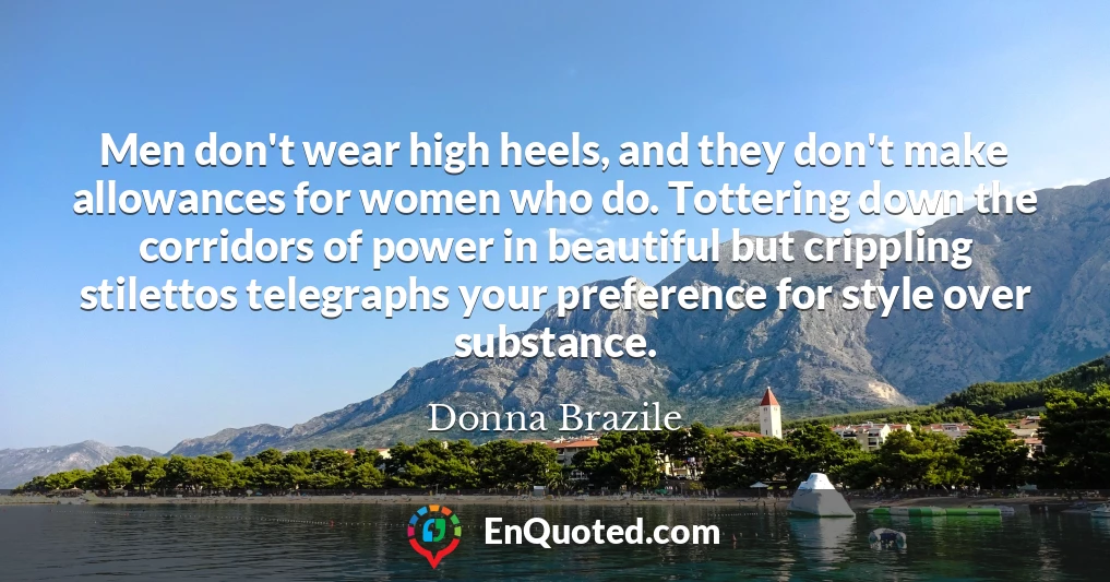 Men don't wear high heels, and they don't make allowances for women who do. Tottering down the corridors of power in beautiful but crippling stilettos telegraphs your preference for style over substance.