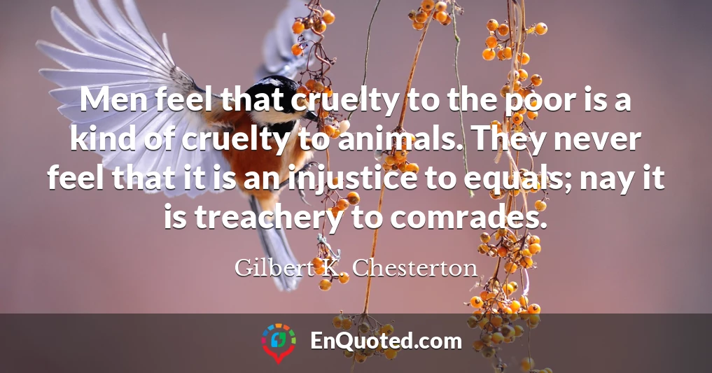 Men feel that cruelty to the poor is a kind of cruelty to animals. They never feel that it is an injustice to equals; nay it is treachery to comrades.