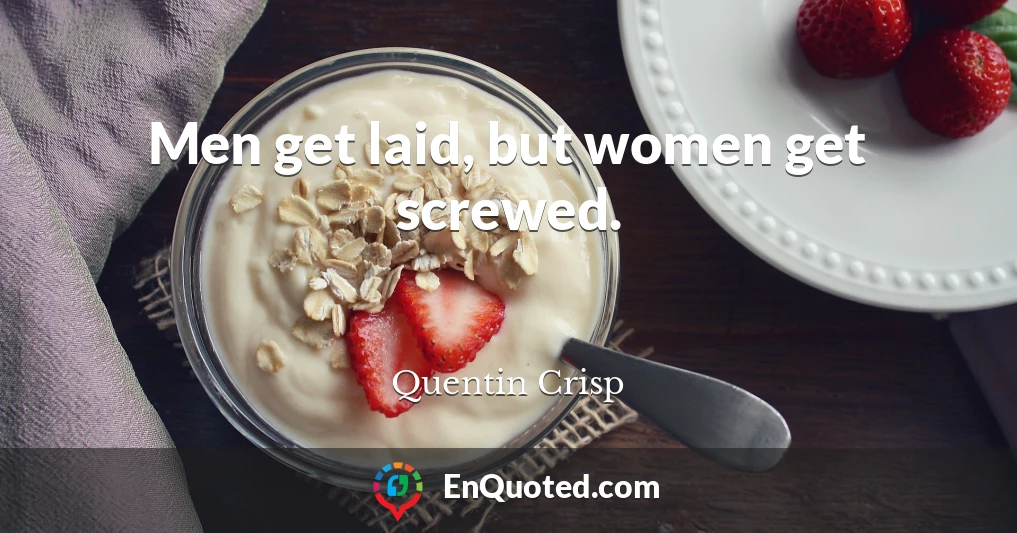 Men get laid, but women get screwed.