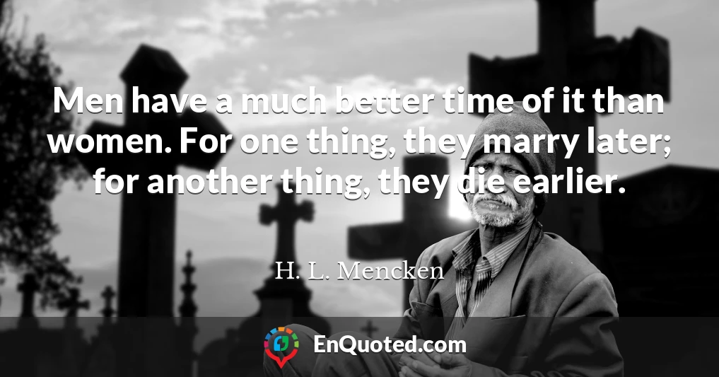 Men have a much better time of it than women. For one thing, they marry later; for another thing, they die earlier.