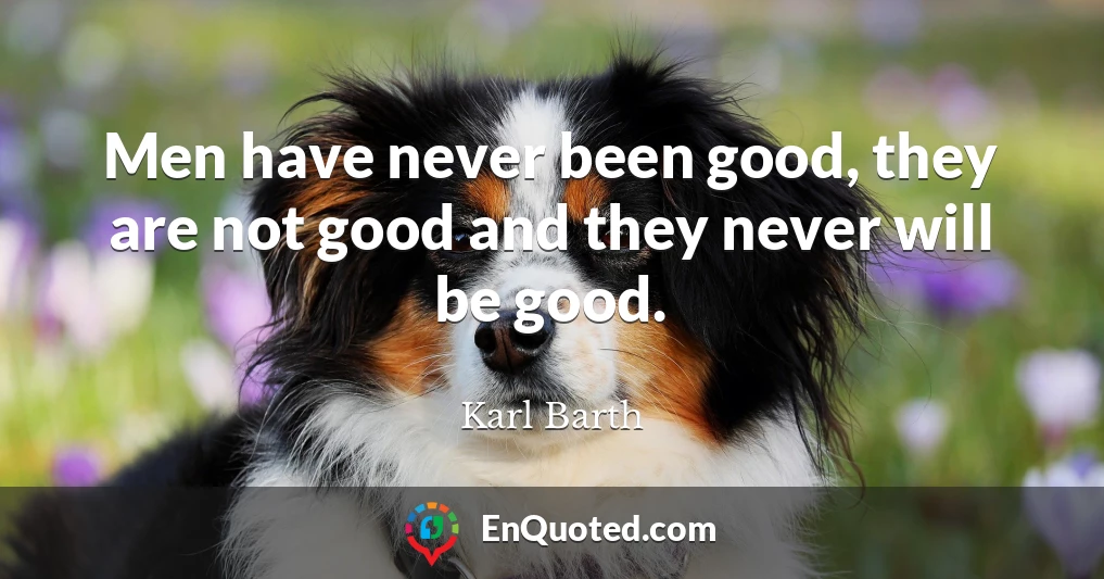 Men have never been good, they are not good and they never will be good.