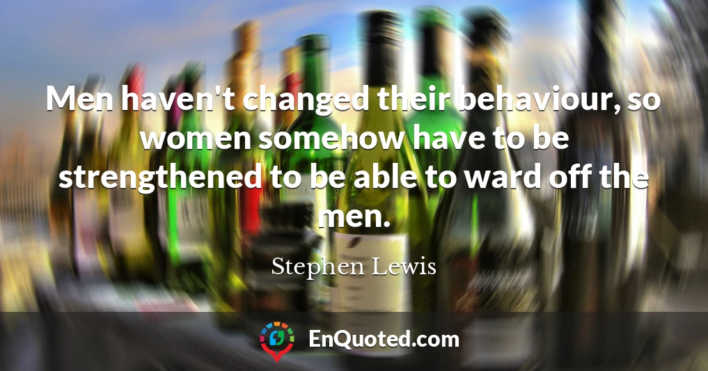 Men haven't changed their behaviour, so women somehow have to be strengthened to be able to ward off the men.