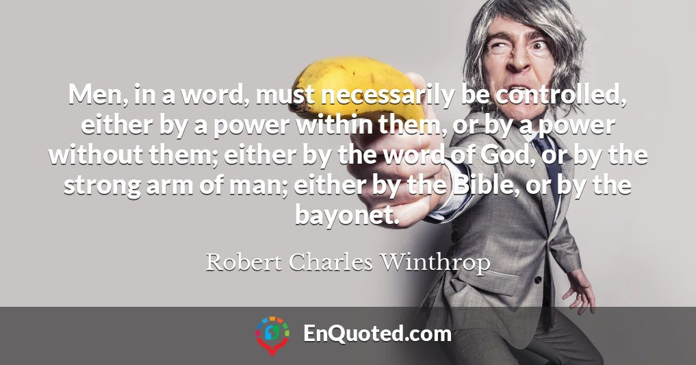 Men, in a word, must necessarily be controlled, either by a power within them, or by a power without them; either by the word of God, or by the strong arm of man; either by the Bible, or by the bayonet.