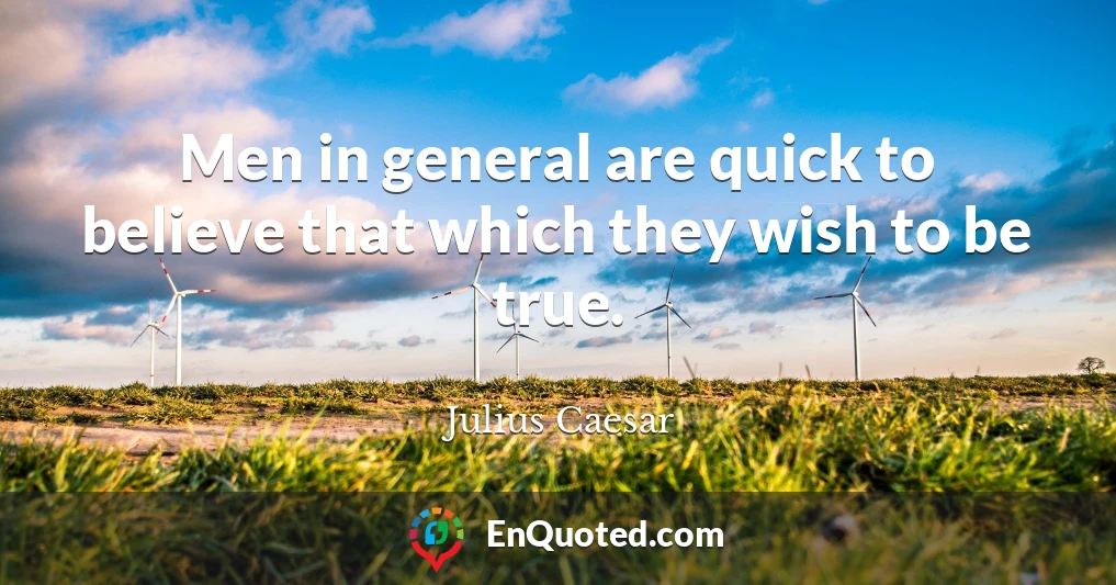 Men in general are quick to believe that which they wish to be true.