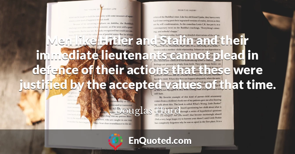 Men like Hitler and Stalin and their immediate lieutenants cannot plead in defence of their actions that these were justified by the accepted values of that time.