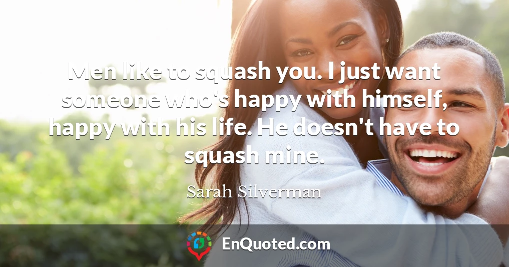 Men like to squash you. I just want someone who's happy with himself, happy with his life. He doesn't have to squash mine.