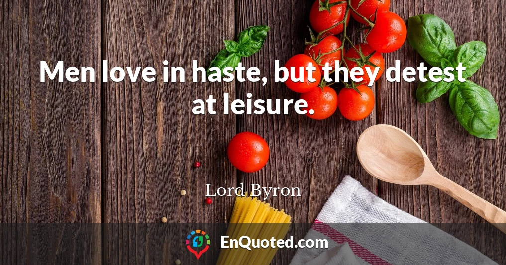 Men love in haste, but they detest at leisure.